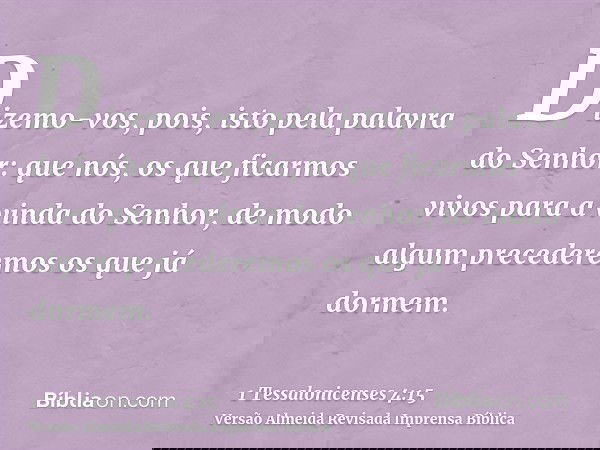 Dizemo-vos, pois, isto pela palavra do Senhor: que nós, os que ficarmos vivos para a vinda do Senhor, de modo algum precederemos os que já dormem.