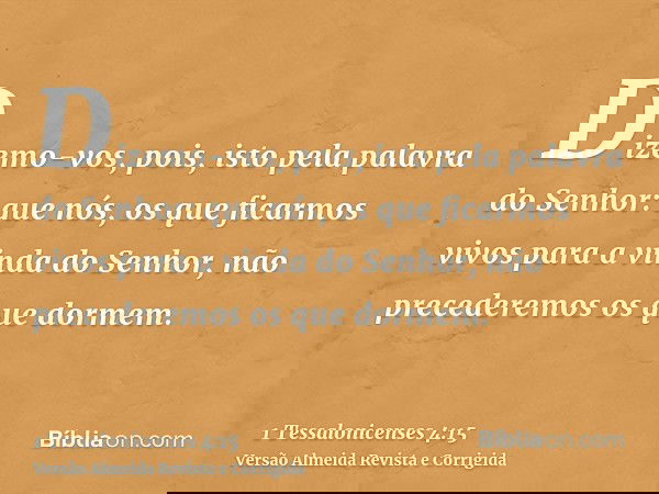Dizemo-vos, pois, isto pela palavra do Senhor: que nós, os que ficarmos vivos para a vinda do Senhor, não precederemos os que dormem.