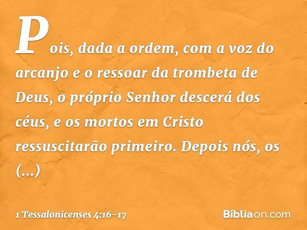 Pois, dada a ordem, com a voz do arcanjo e o ressoar da trombeta de Deus, o próprio Senhor descerá dos céus, e os mortos em Cristo ressuscitarão primeiro. Depoi