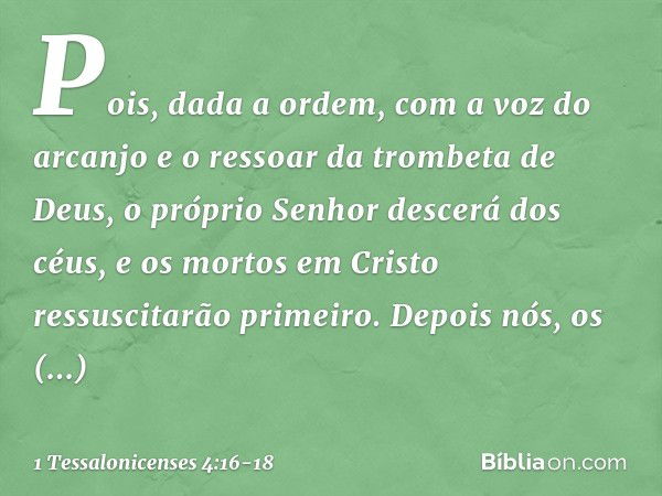 Pois, dada a ordem, com a voz do arcanjo e o ressoar da trombeta de Deus, o próprio Senhor descerá dos céus, e os mortos em Cristo ressuscitarão primeiro. Depoi