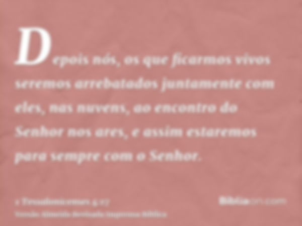 Depois nós, os que ficarmos vivos seremos arrebatados juntamente com eles, nas nuvens, ao encontro do Senhor nos ares, e assim estaremos para sempre com o Senho