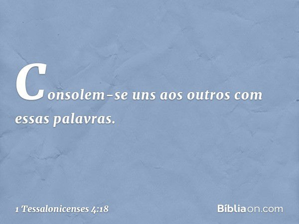 Consolem-se uns aos outros com essas palavras. -- 1 Tessalonicenses 4:18