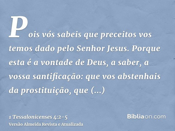 Pois vós sabeis que preceitos vos temos dado pelo Senhor Jesus.Porque esta é a vontade de Deus, a saber, a vossa santificação: que vos abstenhais da prostituiçã