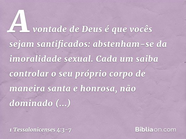 A vontade de Deus é que vocês sejam santificados: abstenham-se da imoralidade sexual. Cada um saiba controlar o seu próprio corpo de maneira santa e honrosa, nã