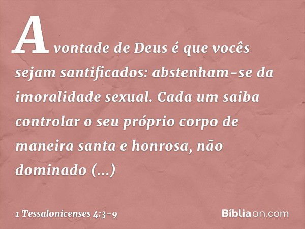 A vontade de Deus é que vocês sejam santificados: abstenham-se da imoralidade sexual. Cada um saiba controlar o seu próprio corpo de maneira santa e honrosa, nã