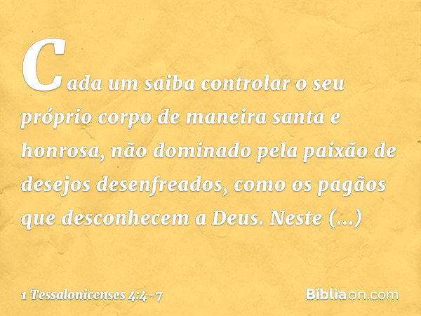 Cada um saiba controlar o seu próprio corpo de maneira santa e honrosa, não dominado pela paixão de desejos desenfreados, como os pagãos que desconhecem a Deus.