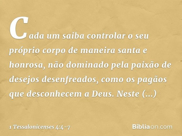 Cada um saiba controlar o seu próprio corpo de maneira santa e honrosa, não dominado pela paixão de desejos desenfreados, como os pagãos que desconhecem a Deus.