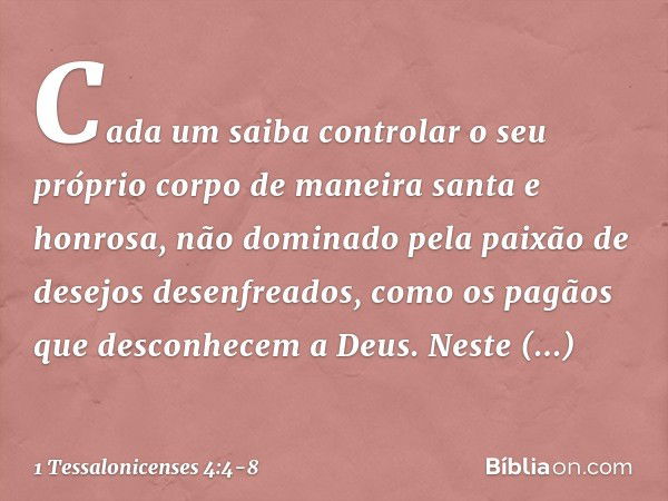 Cada um saiba controlar o seu próprio corpo de maneira santa e honrosa, não dominado pela paixão de desejos desenfreados, como os pagãos que desconhecem a Deus.