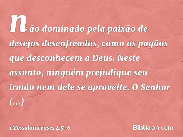 não dominado pela paixão de desejos desenfreados, como os pagãos que desconhecem a Deus. Neste assunto, ninguém prejudique seu irmão nem dele se aproveite. O Se