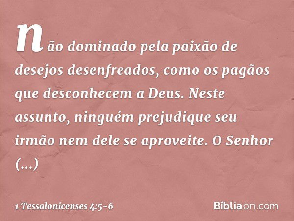 não dominado pela paixão de desejos desenfreados, como os pagãos que desconhecem a Deus. Neste assunto, ninguém prejudique seu irmão nem dele se aproveite. O Se