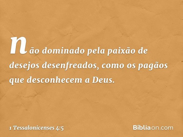 não dominado pela paixão de desejos desenfreados, como os pagãos que desconhecem a Deus. -- 1 Tessalonicenses 4:5