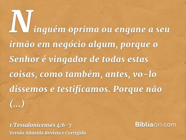 Ninguém oprima ou engane a seu irmão em negócio algum, porque o Senhor é vingador de todas estas coisas, como também, antes, vo-lo dissemos e testificamos.Porqu