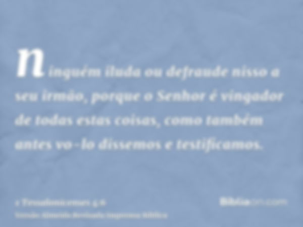 ninguém iluda ou defraude nisso a seu irmão, porque o Senhor é vingador de todas estas coisas, como também antes vo-lo dissemos e testificamos.