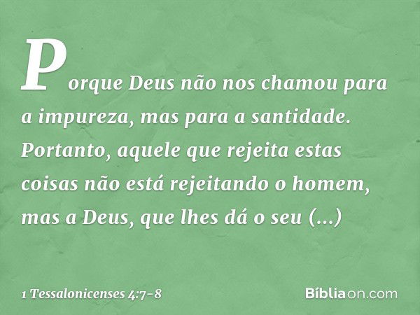 Porque Deus não nos chamou para a impureza, mas para a santidade. Portanto, aquele que rejeita estas coisas não está rejeitando o homem, mas a Deus, que lhes dá