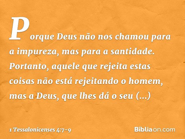 Porque Deus não nos chamou para a impureza, mas para a santidade. Portanto, aquele que rejeita estas coisas não está rejeitando o homem, mas a Deus, que lhes dá