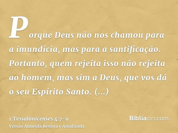 Porque Deus não nos chamou para a imundícia, mas para a santificação.Portanto, quem rejeita isso não rejeita ao homem, mas sim a Deus, que vos dá o seu Espírito