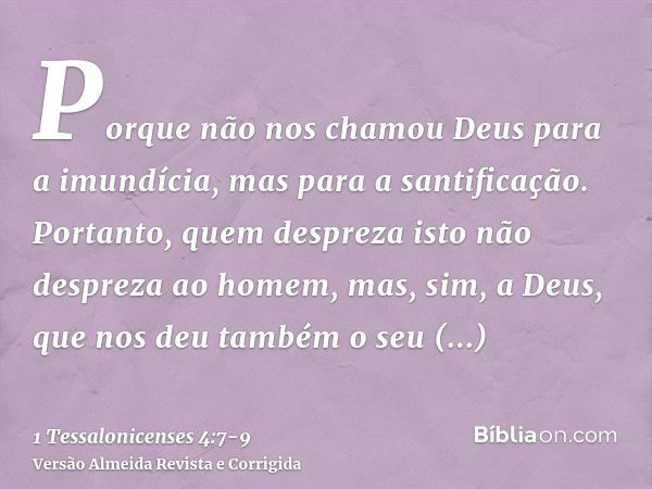 Porque não nos chamou Deus para a imundícia, mas para a santificação.Portanto, quem despreza isto não despreza ao homem, mas, sim, a Deus, que nos deu também o 