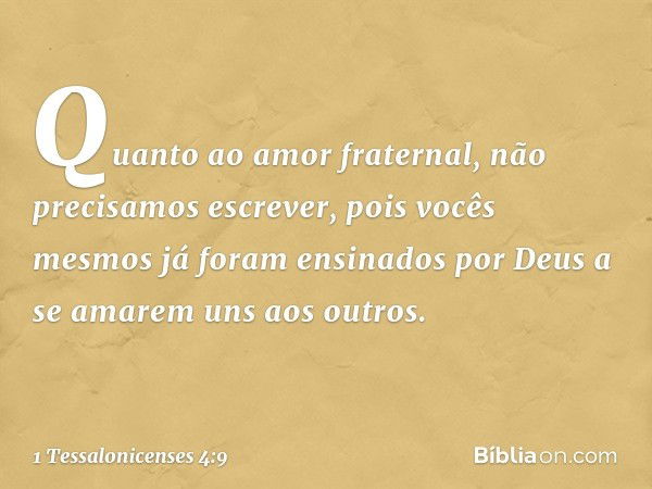 Quanto ao amor fraternal, não precisamos escrever, pois vocês mesmos já foram ensinados por Deus a se amarem uns aos outros. -- 1 Tessalonicenses 4:9