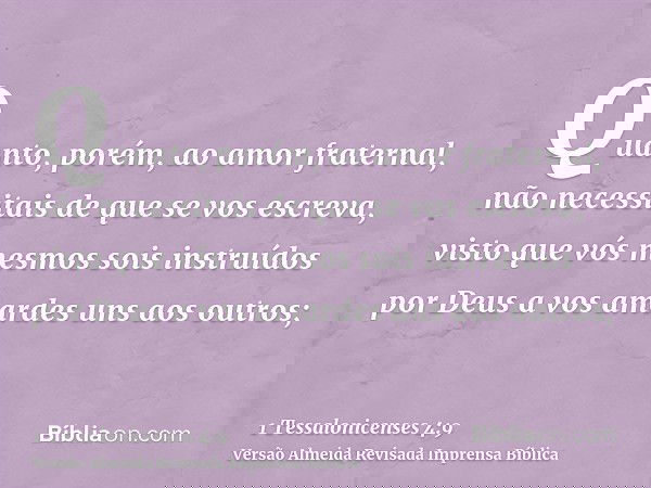 Quanto, porém, ao amor fraternal, não necessitais de que se vos escreva, visto que vós mesmos sois instruídos por Deus a vos amardes uns aos outros;
