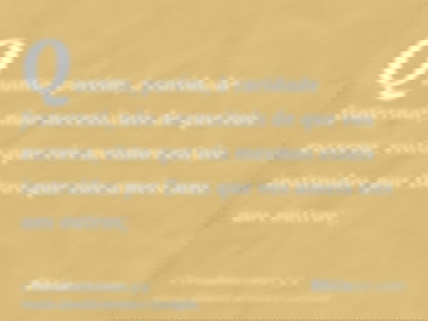 Quanto, porém, à caridade fraternal, não necessitais de que vos escreva, visto que vós mesmos estais instruídos por Deus que vos ameis uns aos outros;