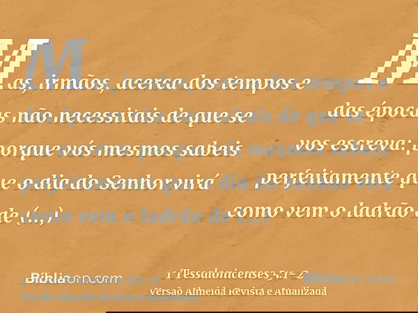Mas, irmãos, acerca dos tempos e das épocas não necessitais de que se vos escreva:porque vós mesmos sabeis perfeitamente que o dia do Senhor virá como vem o lad