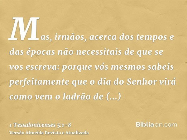 Mas, irmãos, acerca dos tempos e das épocas não necessitais de que se vos escreva:porque vós mesmos sabeis perfeitamente que o dia do Senhor virá como vem o lad