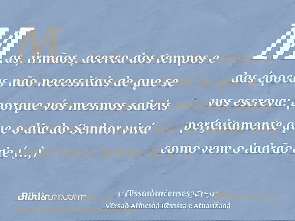 Mas, irmãos, acerca dos tempos e das épocas não necessitais de que se vos escreva:porque vós mesmos sabeis perfeitamente que o dia do Senhor virá como vem o lad
