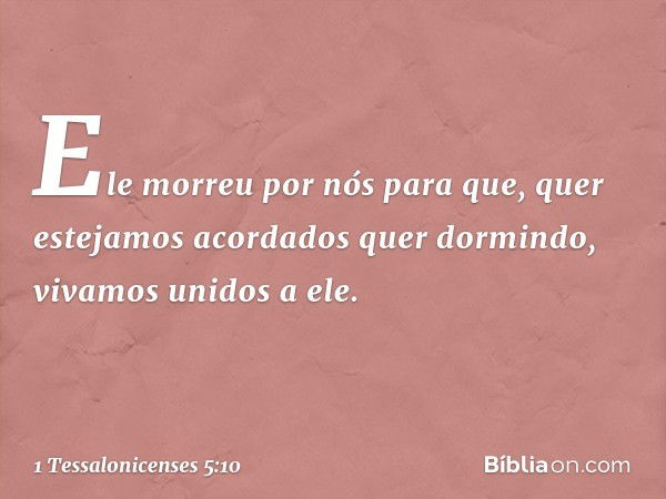 Ele morreu por nós para que, quer estejamos acordados quer dormindo, vivamos unidos a ele. -- 1 Tessalonicenses 5:10