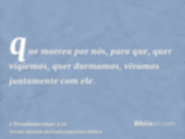 que morreu por nós, para que, quer vigiemos, quer durmamos, vivamos juntamente com ele.