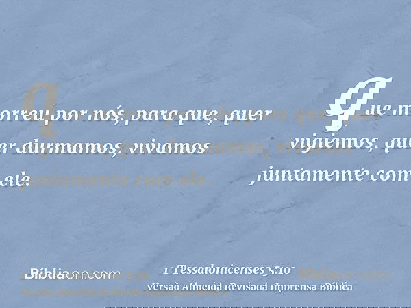 que morreu por nós, para que, quer vigiemos, quer durmamos, vivamos juntamente com ele.