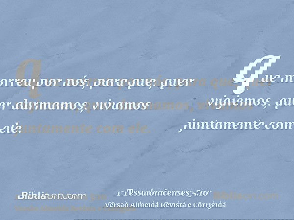 que morreu por nós, para que, quer vigiemos, quer durmamos, vivamos juntamente com ele.