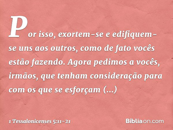 Por isso, exortem-se e edifiquem-se uns aos outros, como de fato vocês estão fazendo. Agora pedimos a vocês, irmãos, que tenham consideração para com os que se 