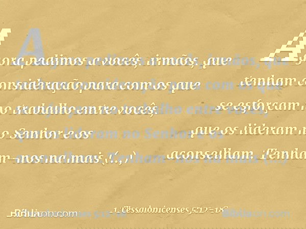 Agora pedimos a vocês, irmãos, que tenham consideração para com os que se esforçam no trabalho entre vocês, que os lideram no Senhor e os aconselham. Tenham-nos