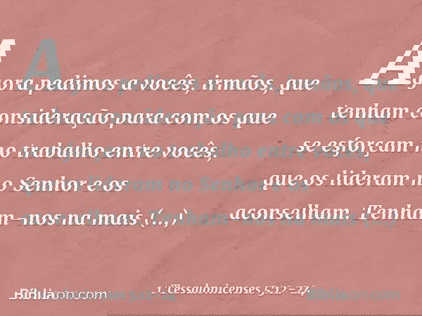 Agora pedimos a vocês, irmãos, que tenham consideração para com os que se esforçam no trabalho entre vocês, que os lideram no Senhor e os aconselham. Tenham-nos