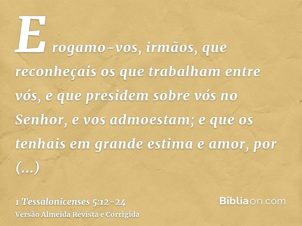 E rogamo-vos, irmãos, que reconheçais os que trabalham entre vós, e que presidem sobre vós no Senhor, e vos admoestam;e que os tenhais em grande estima e amor, 