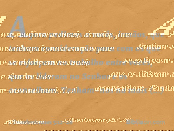 Agora pedimos a vocês, irmãos, que tenham consideração para com os que se esforçam no trabalho entre vocês, que os lideram no Senhor e os aconselham. Tenham-nos