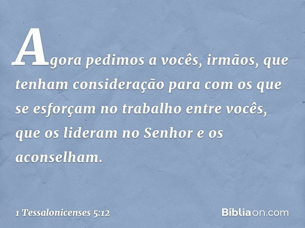 Agora pedimos a vocês, irmãos, que tenham consideração para com os que se esforçam no trabalho entre vocês, que os lideram no Senhor e os aconselham. -- 1 Tessa