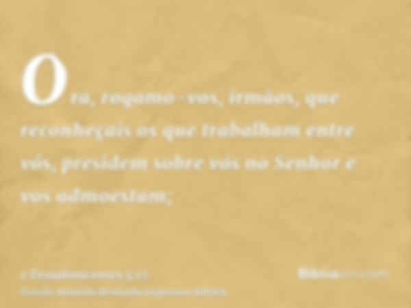 Ora, rogamo-vos, irmãos, que reconheçais os que trabalham entre vós, presidem sobre vós no Senhor e vos admoestam;