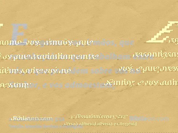 E rogamo-vos, irmãos, que reconheçais os que trabalham entre vós, e que presidem sobre vós no Senhor, e vos admoestam;