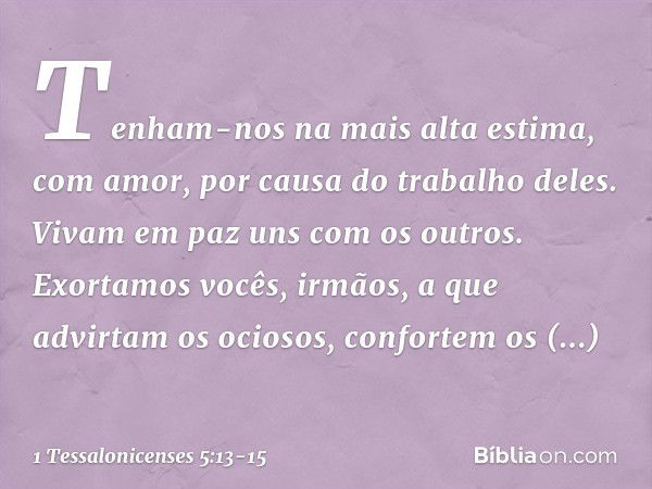 Tenham-nos na mais alta estima, com amor, por causa do trabalho deles. Vivam em paz uns com os outros. Exortamos vocês, irmãos, a que advirtam os ociosos, confo