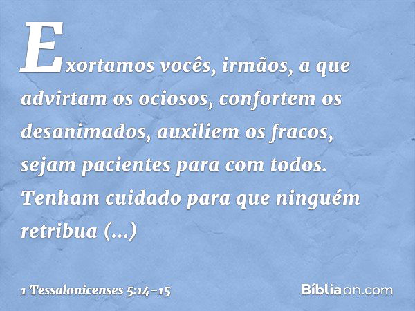 Exortamos vocês, irmãos, a que advirtam os ociosos, confortem os desanimados, auxiliem os fracos, sejam pacientes para com todos. Tenham cuidado para que ningué