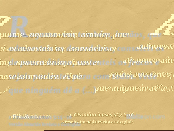 Rogamo-vos também, irmãos, que admoesteis os desordeiros, consoleis os de pouco ânimo, sustenteis os fracos e sejais pacientes para com todos.Vede que ninguém d