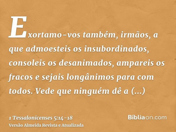 Exortamo-vos também, irmãos, a que admoesteis os insubordinados, consoleis os desanimados, ampareis os fracos e sejais longânimos para com todos.Vede que ningué