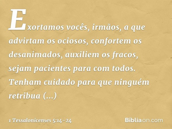 Exortamos vocês, irmãos, a que advirtam os ociosos, confortem os desanimados, auxiliem os fracos, sejam pacientes para com todos. Tenham cuidado para que ningué