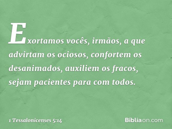 Exortamos vocês, irmãos, a que advirtam os ociosos, confortem os desanimados, auxiliem os fracos, sejam pacientes para com todos. -- 1 Tessalonicenses 5:14