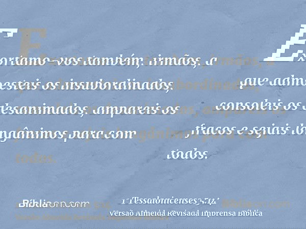 Exortamo-vos também, irmãos, a que admoesteis os insubordinados, consoleis os desanimados, ampareis os fracos e sejais longânimos para com todos.