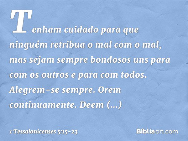 Tenham cuidado para que ninguém retribua o mal com o mal, mas sejam sempre bondosos uns para com os outros e para com todos. Alegrem-se sempre. Orem continuamen