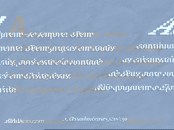 Alegrem-se sempre. Orem continuamente. Deem graças em todas as circunstâncias, pois esta é a vontade de Deus para vocês em Cristo Jesus. Não apaguem o Espírito.