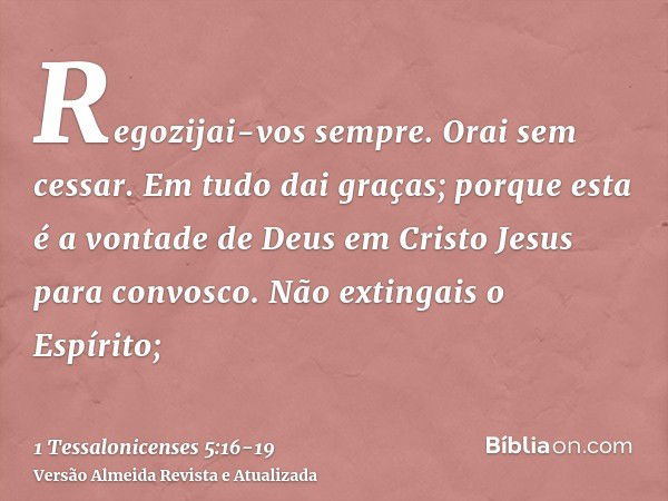 Regozijai-vos sempre.Orai sem cessar.Em tudo dai graças; porque esta é a vontade de Deus em Cristo Jesus para convosco.Não extingais o Espírito;