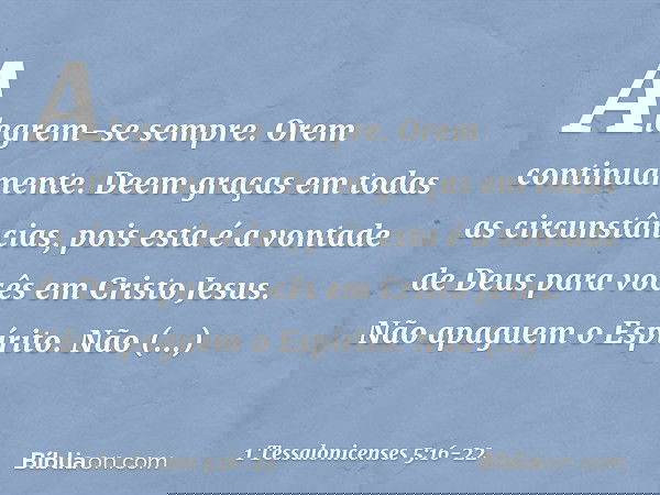 Alegrem-se sempre. Orem continuamente. Deem graças em todas as circunstâncias, pois esta é a vontade de Deus para vocês em Cristo Jesus. Não apaguem o Espírito.